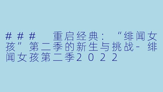 ### 重启经典：“绯闻女孩”第二季的新生与挑战-绯闻女孩第二季2022