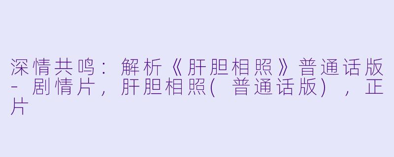 深情共鸣：解析《肝胆相照》普通话版-剧情片，肝胆相照(普通话版)，正片