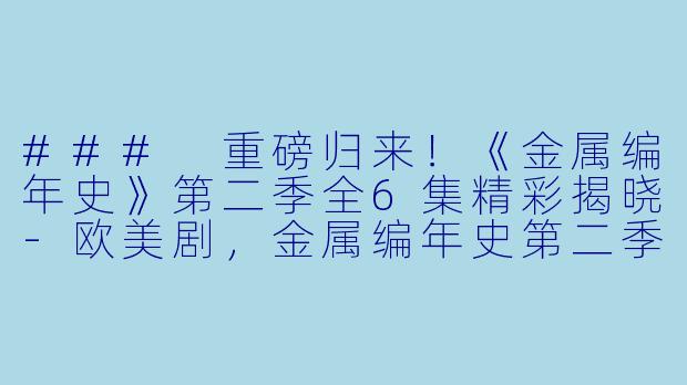 ### 重磅归来！《金属编年史》第二季全6集精彩揭晓-欧美剧，金属编年史第二季，全6集
