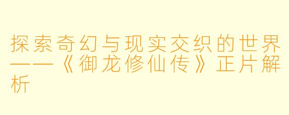 探索奇幻与现实交织的世界——《御龙修仙传》正片解析