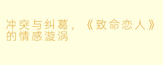 冲突与纠葛，《致命恋人》的情感漩涡