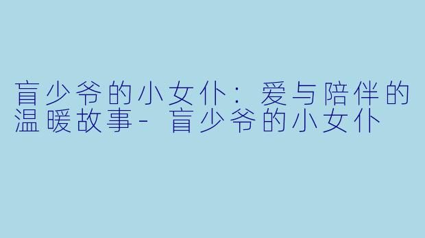 盲少爷的小女仆:爱与陪伴的温暖故事
