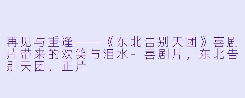 再见与重逢——《东北告别天团》喜剧片带来的欢笑与泪水-喜剧片，东北告别天团，正片