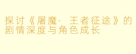 探讨《屠魔·王者征途》的剧情深度与角色成长