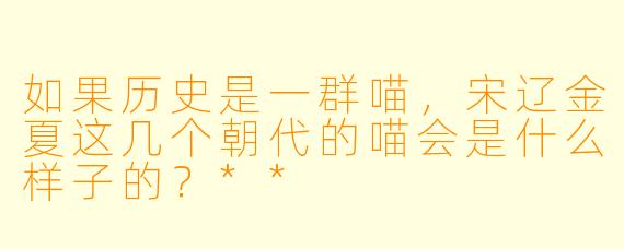 如果历史是一群喵，宋辽金夏这几个朝代的喵会是什么样子的？**