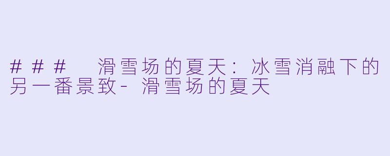 ### 滑雪场的夏天：冰雪消融下的另一番景致-滑雪场的夏天