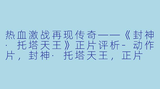 热血激战再现传奇——《封神·托塔天王》正片评析-动作片，封神·托塔天王，正片