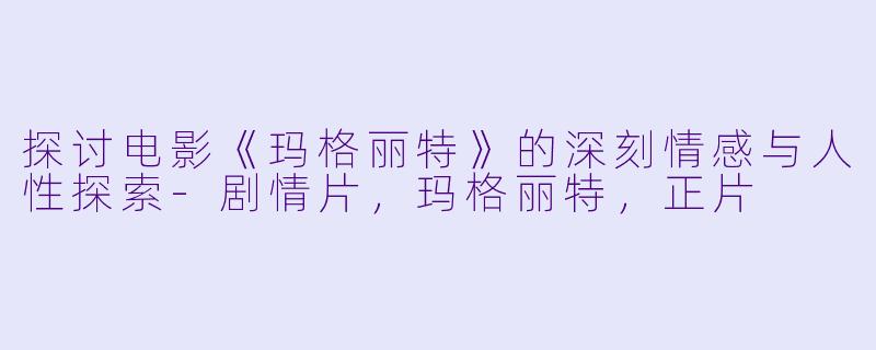 探讨电影《玛格丽特》的深刻情感与人性探索-剧情片，玛格丽特，正片