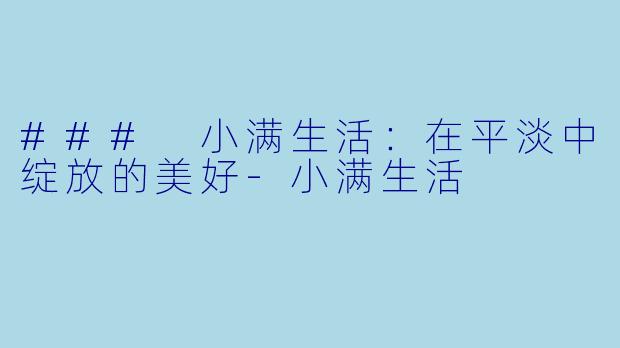 ### 小满生活：在平淡中绽放的美好-小满生活