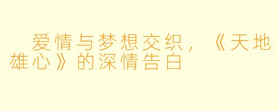  爱情与梦想交织，《天地雄心》的深情告白