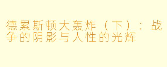德累斯顿大轰炸（下）：战争的阴影与人性的光辉