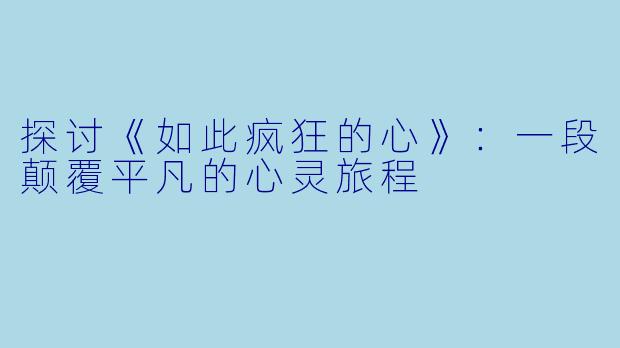 探讨《如此疯狂的心》:一段颠覆平凡的心灵旅程
