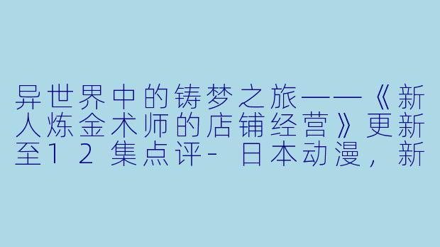 异世界中的铸梦之旅——《新人炼金术师的店铺经营》更新至12集点评-日本动漫，新人炼金术师的店铺经营，更新至12集