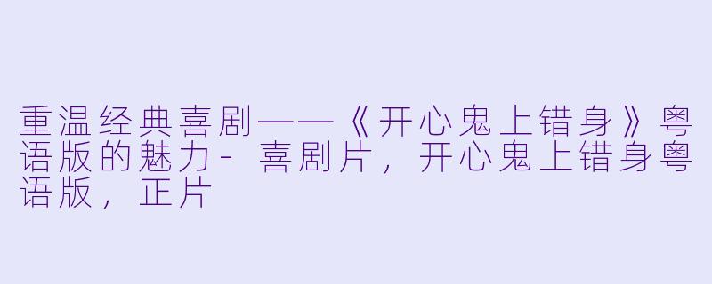 重温经典喜剧——《开心鬼上错身》粤语版的魅力-喜剧片，开心鬼上错身粤语版，正片