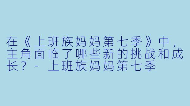 在《上班族妈妈第七季》中,主角面临了哪些新的挑战和成长?
