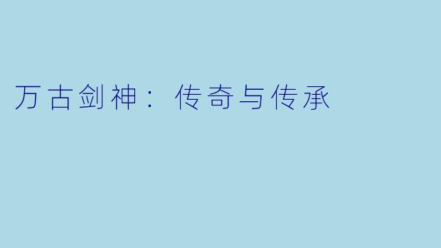 万古剑神：传奇与传承