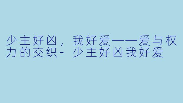 少主好凶，我好爱——爱与权力的交织-少主好凶我好爱