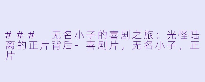 ### 无名小子的喜剧之旅：光怪陆离的正片背后-喜剧片，无名小子，正片