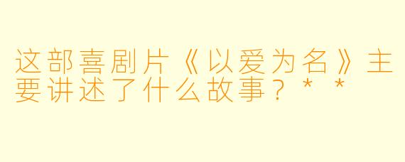 这部喜剧片《以爱为名》主要讲述了什么故事?**