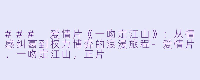 ### 爱情片《一吻定江山》：从情感纠葛到权力博弈的浪漫旅程-爱情片，一吻定江山，正片
