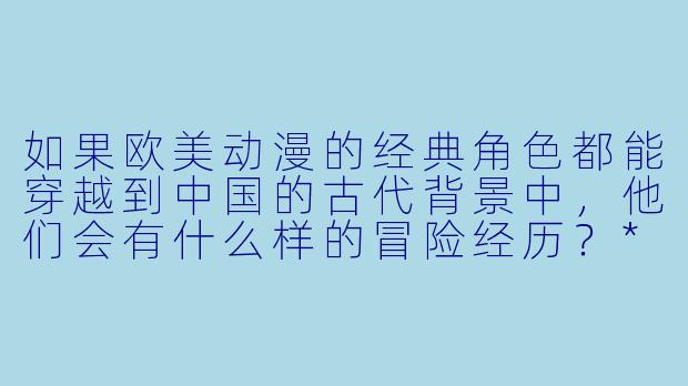 如果欧美动漫的经典角色都能穿越到中国的古代背景中,他们会有什么样的冒险经历?****
