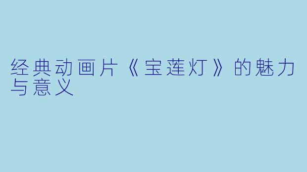 经典动画片《宝莲灯》的魅力与意义