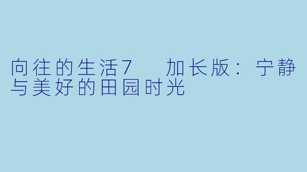 向往的生活7 加长版：宁静与美好的田园时光