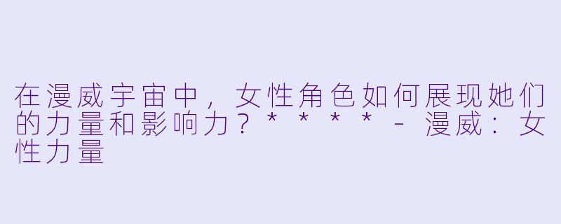 在漫威宇宙中,女性角色如何展现她们的力量和影响力?****