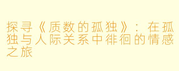 探寻《质数的孤独》：在孤独与人际关系中徘徊的情感之旅