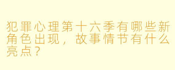 犯罪心理第十六季有哪些新角色出现,故事情节有什么亮点?
