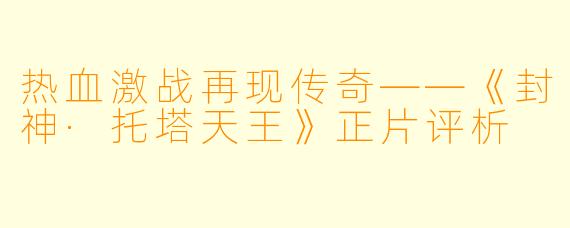 热血激战再现传奇——《封神·托塔天王》正片评析