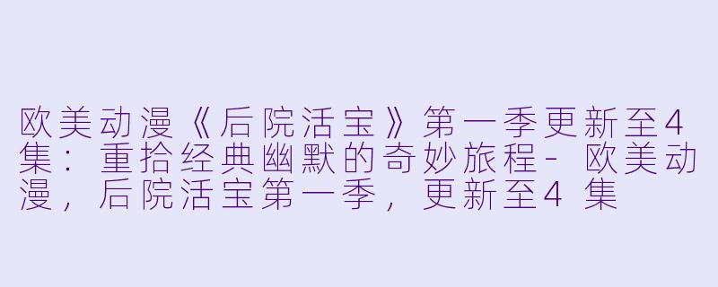 欧美动漫《后院活宝》第一季更新至4集：重拾经典幽默的奇妙旅程-欧美动漫，后院活宝第一季，更新至4集