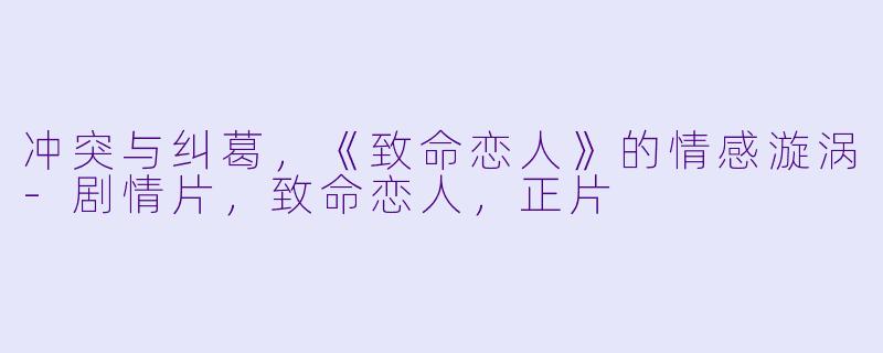 冲突与纠葛,《致命恋人》的情感漩涡