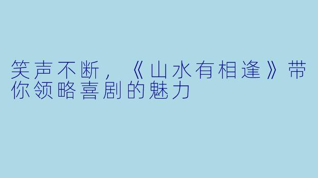 笑声不断,《山水有相逢》带你领略喜剧的魅力