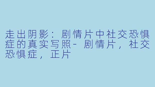 走出阴影：剧情片中社交恐惧症的真实写照-剧情片，社交恐惧症，正片