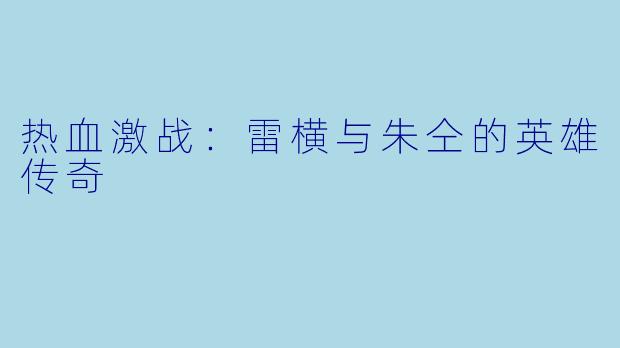 热血激战：雷横与朱仝的英雄传奇
