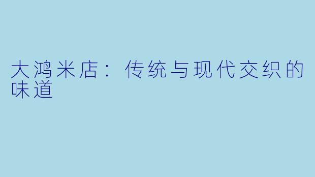 大鸿米店：传统与现代交织的味道