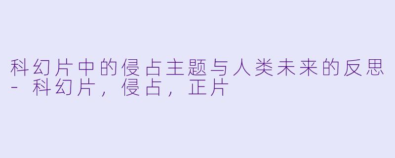 科幻片中的侵占主题与人类未来的反思-科幻片，侵占，正片