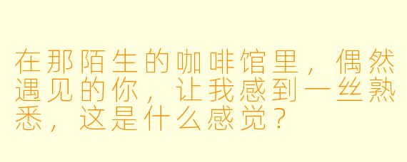 在那陌生的咖啡馆里，偶然遇见的你，让我感到一丝熟悉，这是什么感觉？