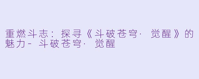 重燃斗志：探寻《斗破苍穹·觉醒》的魅力-斗破苍穹·觉醒