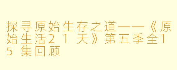 探寻原始生存之道——《原始生活21天》第五季全15集回顾
