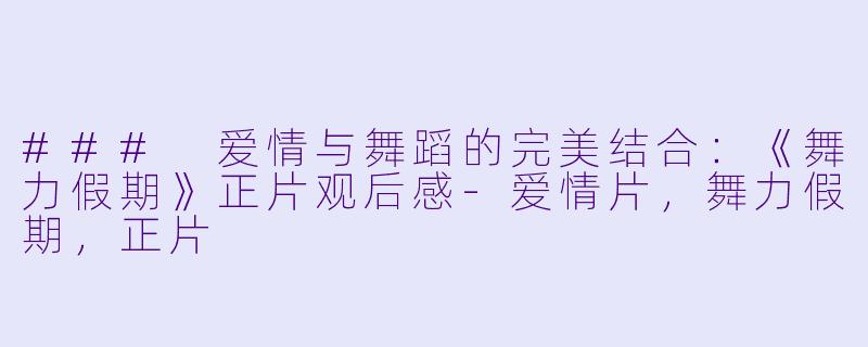 ### 爱情与舞蹈的完美结合：《舞力假期》正片观后感-爱情片，舞力假期，正片