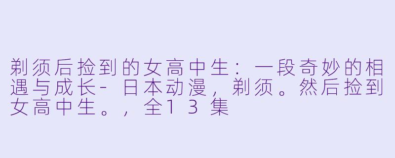 剃须后捡到的女高中生：一段奇妙的相遇与成长-日本动漫，剃须。然后捡到女高中生。，全13集