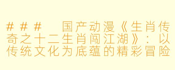 ### 国产动漫《生肖传奇之十二生肖闯江湖》：以传统文化为底蕴的精彩冒险