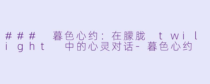 ### 暮色心约:在朦胧 twilight 中的心灵对话