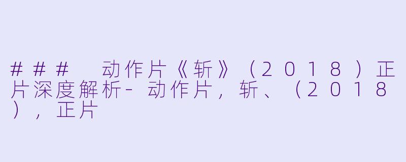### 动作片《斩》（2018）正片深度解析-动作片，斩、（2018），正片