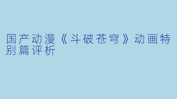 国产动漫《斗破苍穹》动画特别篇评析