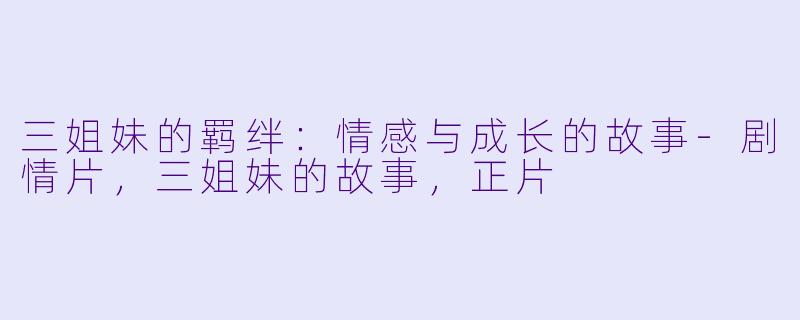 三姐妹的羁绊：情感与成长的故事-剧情片，三姐妹的故事，正片
