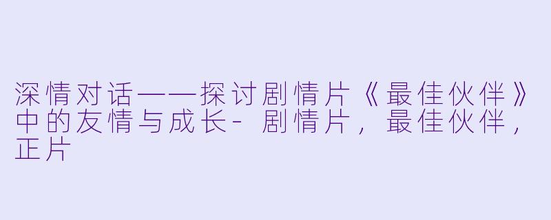 深情对话——探讨剧情片《最佳伙伴》中的友情与成长-剧情片，最佳伙伴，正片