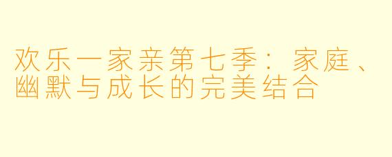 欢乐一家亲第七季：家庭、幽默与成长的完美结合